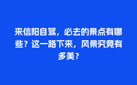 来信阳自驾，必去的景点有哪些？这一路下来，风景究竟有多美？