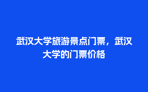 武汉大学旅游景点门票，武汉大学的门票价格