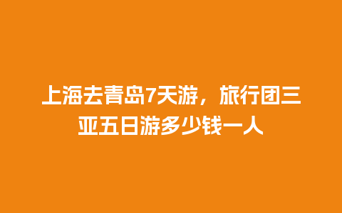 上海去青岛7天游，旅行团三亚五日游多少钱一人