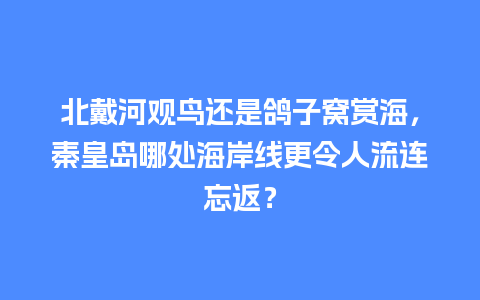 北戴河观鸟还是鸽子窝赏海，秦皇岛哪处海岸线更令人流连忘返？