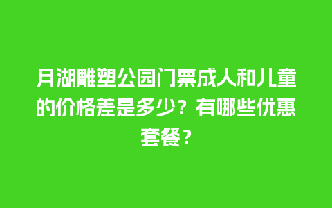 月湖雕塑公园门票成人和儿童的价格差是多少？有哪些优惠套餐？