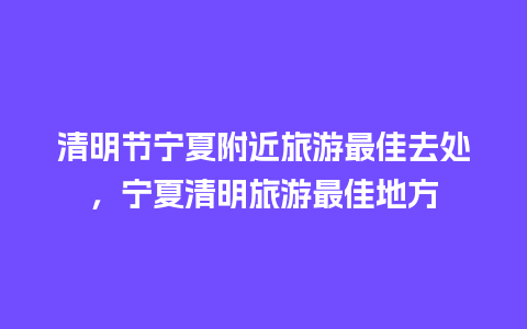 清明节宁夏附近旅游最佳去处，宁夏清明旅游最佳地方