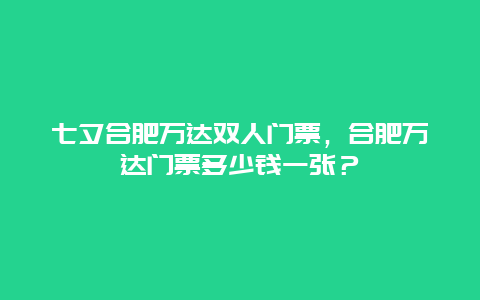 七夕合肥万达双人门票，合肥万达门票多少钱一张？