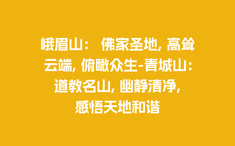 峨眉山： 佛家圣地, 高耸云端, 俯瞰众生-青城山： 道教名山, 幽静清净, 感悟天地和谐