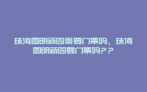 珠海圆明新园需要门票吗，珠海圆明新园要门票吗?？