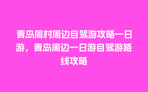 青岛周村周边自驾游攻略一日游，青岛周边一日游自驾游路线攻略