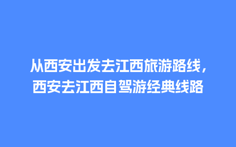 从西安出发去江西旅游路线，西安去江西自驾游经典线路