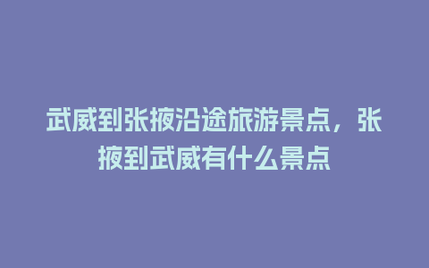 武威到张掖沿途旅游景点，张掖到武威有什么景点