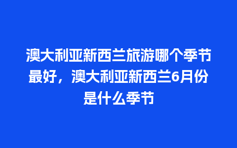 澳大利亚新西兰旅游哪个季节最好，澳大利亚新西兰6月份是什么季节