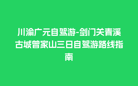 川渝广元自驾游-剑门关青溪古城曾家山三日自驾游路线指南