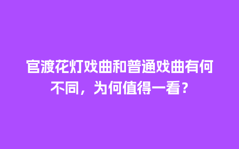 官渡花灯戏曲和普通戏曲有何不同，为何值得一看？