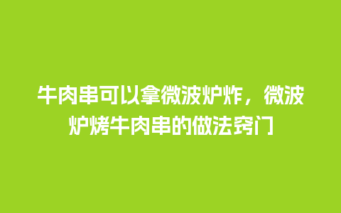 牛肉串可以拿微波炉炸，微波炉烤牛肉串的做法窍门