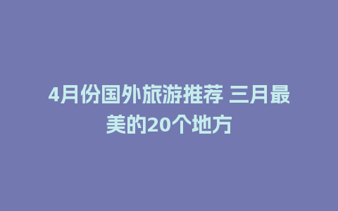 4月份国外旅游推荐 三月最美的20个地方