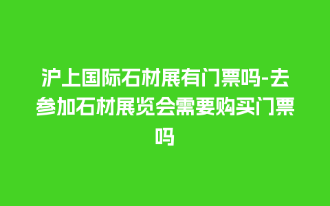 沪上国际石材展有门票吗-去参加石材展览会需要购买门票吗