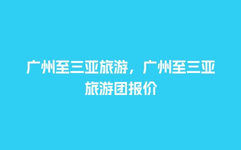 广州至三亚旅游，广州至三亚旅游团报价