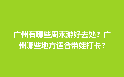 广州有哪些周末游好去处？广州哪些地方适合带娃打卡？