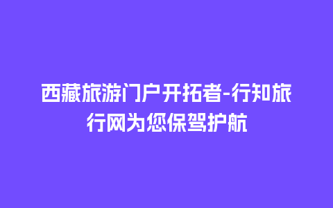 西藏旅游门户开拓者-行知旅行网为您保驾护航