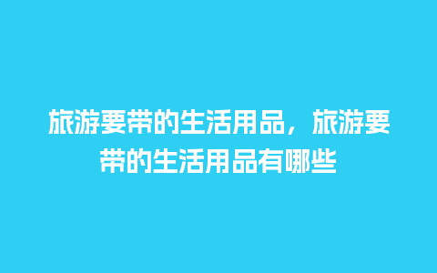 旅游要带的生活用品，旅游要带的生活用品有哪些