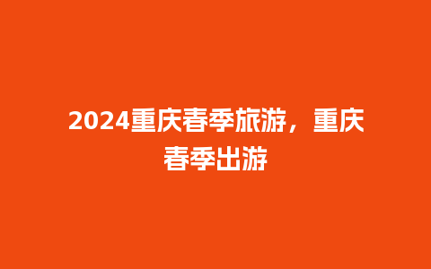 2024重庆春季旅游，重庆春季出游