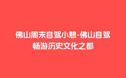 佛山周末自驾小憩-佛山自驾畅游历史文化之都