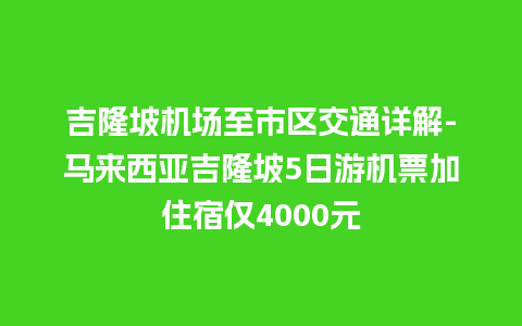 吉隆坡机场至市区交通详解-马来西亚吉隆坡5日游机票加住宿仅4000元