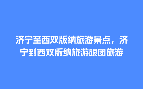 济宁至西双版纳旅游景点，济宁到西双版纳旅游跟团旅游