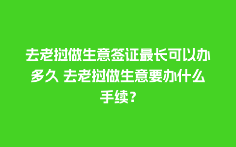 去老挝做生意签证最长可以办多久 去老挝做生意要办什么手续？