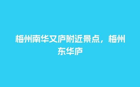 梅州南华又庐附近景点，梅州东华庐