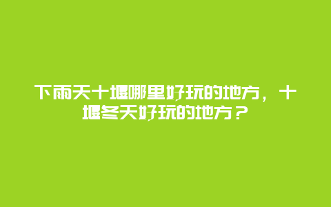 下雨天十堰哪里好玩的地方，十堰冬天好玩的地方？