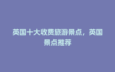 英国十大收费旅游景点，英国景点推荐