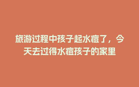 旅游过程中孩子起水痘了，今天去过得水痘孩子的家里