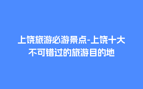 上饶旅游必游景点-上饶十大不可错过的旅游目的地