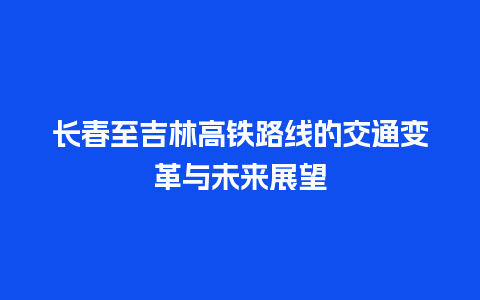 长春至吉林高铁路线的交通变革与未来展望