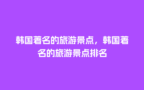 韩国著名的旅游景点，韩国著名的旅游景点排名