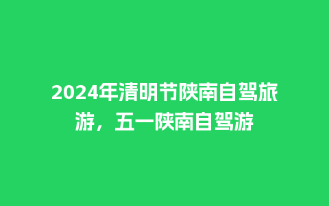 2024年清明节陕南自驾旅游，五一陕南自驾游