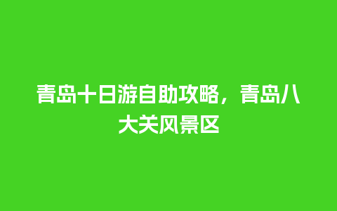 青岛十日游自助攻略，青岛八大关风景区