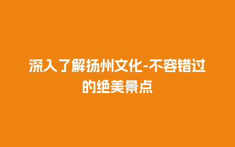 深入了解扬州文化-不容错过的绝美景点