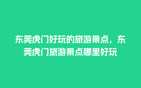 东莞虎门好玩的旅游景点，东莞虎门旅游景点哪里好玩