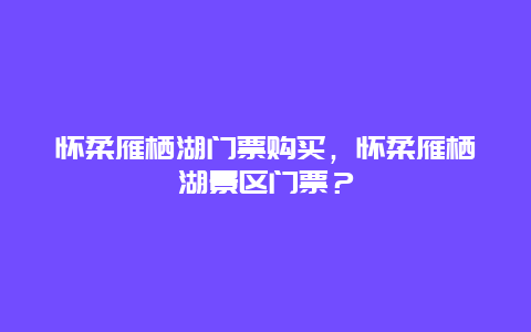 怀柔雁栖湖门票购买，怀柔雁栖湖景区门票？