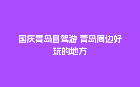 国庆青岛自驾游 青岛周边好玩的地方