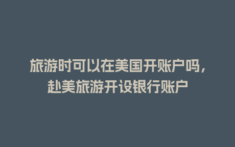 旅游时可以在美国开账户吗，赴美旅游开设银行账户