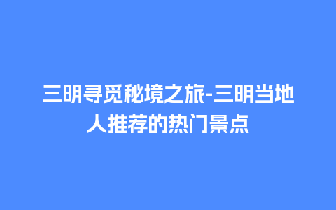 三明寻觅秘境之旅-三明当地人推荐的热门景点