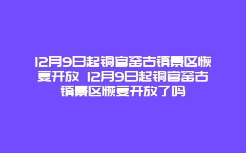 12月9日起铜官窑古镇景区恢复开放 12月9日起铜官窑古镇景区恢复开放了吗