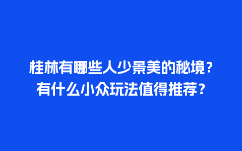 桂林有哪些人少景美的秘境？有什么小众玩法值得推荐？