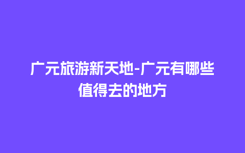 广元旅游新天地-广元有哪些值得去的地方