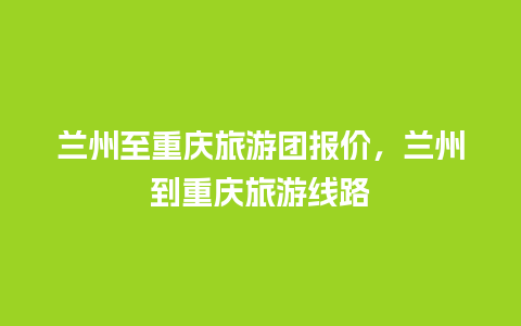 兰州至重庆旅游团报价，兰州到重庆旅游线路