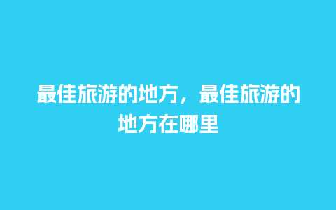 最佳旅游的地方，最佳旅游的地方在哪里