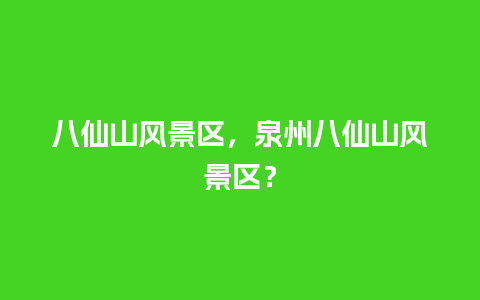 八仙山风景区，泉州八仙山风景区？