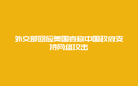 外交部回应美国妄称中国政府支持网络攻击