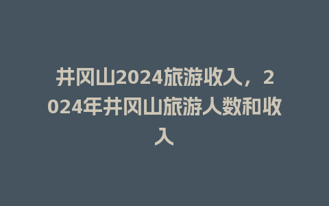 井冈山2024旅游收入，2024年井冈山旅游人数和收入